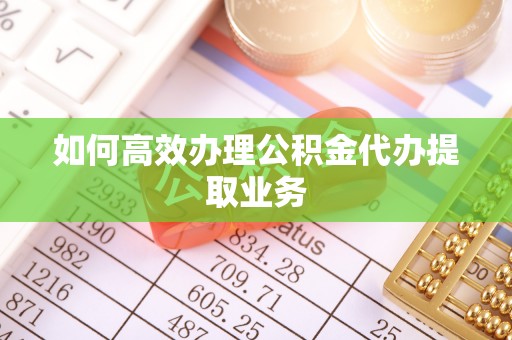 罗定如何高效办理公积金代办提取业务