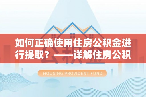 罗定如何正确使用住房公积金进行提取？——详解住房公积金代办提取流程与注意事项