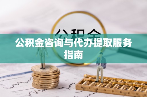罗定公积金咨询与代办提取服务指南