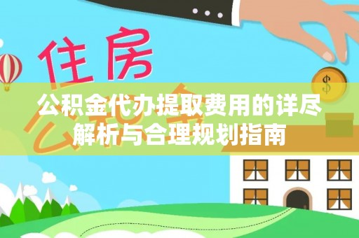 罗定公积金代办提取费用的详尽解析与合理规划指南