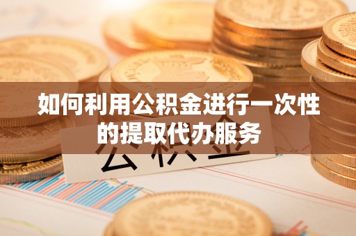 罗定如何利用公积金进行一次性的提取代办服务