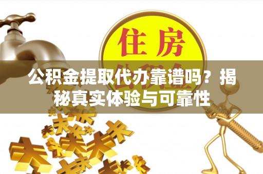 罗定公积金提取代办靠谱吗？揭秘真实体验与可靠性