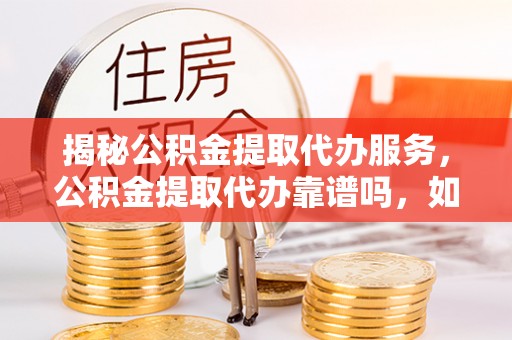 罗定揭秘公积金提取代办服务，公积金提取代办靠谱吗，如何选择放心渠道？