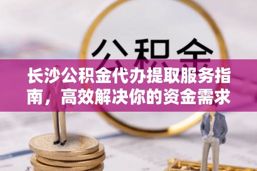罗定长沙公积金代办提取服务指南，高效解决你的资金需求