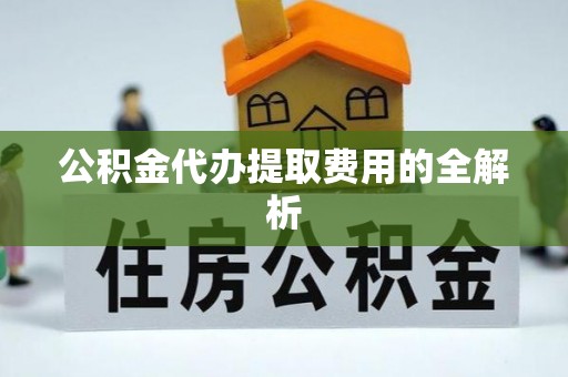 罗定公积金代办提取费用的全解析