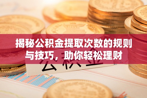 罗定揭秘公积金提取次数的规则与技巧，助你轻松理财