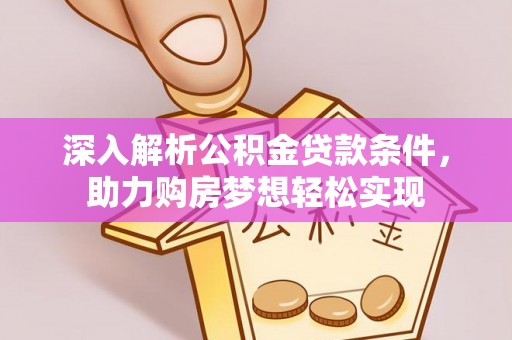 罗定深入解析公积金贷款条件，助力购房梦想轻松实现