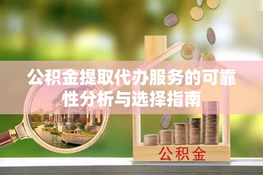 罗定公积金提取代办服务的可靠性分析与选择指南