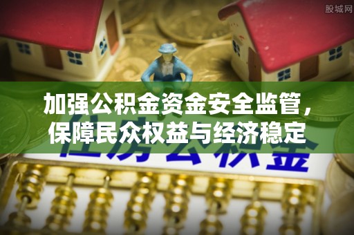 罗定加强公积金资金安全监管，保障民众权益与经济稳定