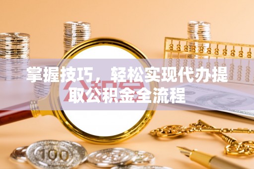 罗定掌握技巧，轻松实现代办提取公积金全流程