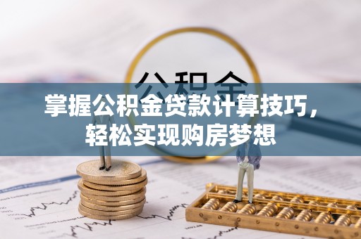 罗定掌握公积金贷款计算技巧，轻松实现购房梦想