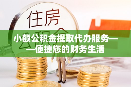罗定小额公积金提取代办服务——便捷您的财务生活