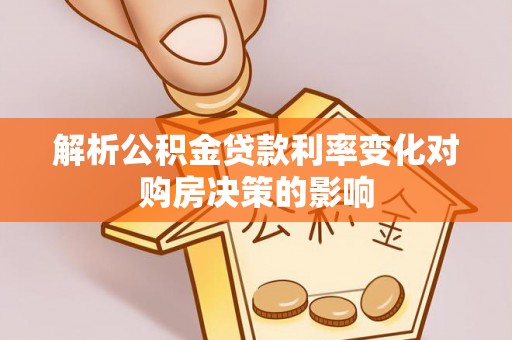 罗定解析公积金贷款利率变化对购房决策的影响