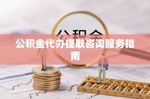 罗定公积金代办提取咨询服务指南