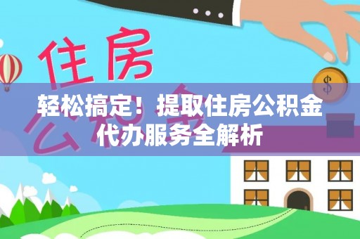 罗定轻松搞定！提取住房公积金代办服务全解析