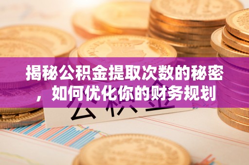 罗定揭秘公积金提取次数的秘密，如何优化你的财务规划
