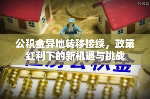 罗定公积金异地转移接续，政策红利下的新机遇与挑战