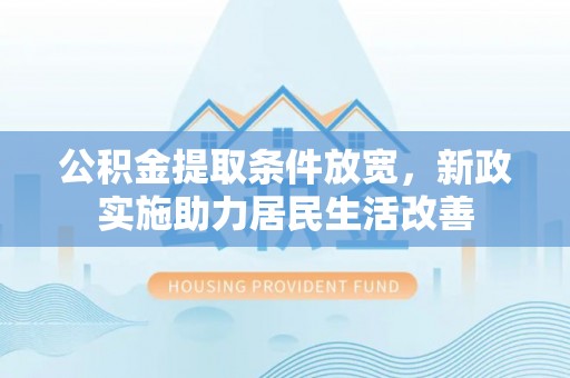 罗定公积金提取条件放宽，新政实施助力居民生活改善