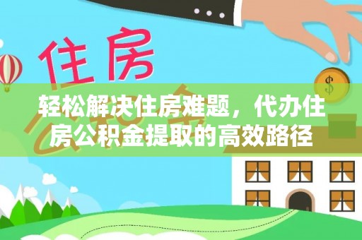 罗定轻松解决住房难题，代办住房公积金提取的高效路径