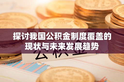 罗定探讨我国公积金制度覆盖的现状与未来发展趋势