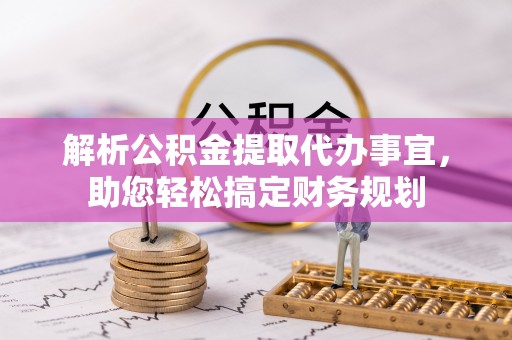 罗定解析公积金提取代办事宜，助您轻松搞定财务规划