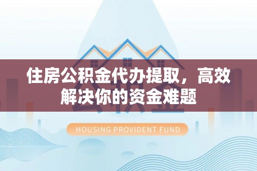 罗定住房公积金代办提取，高效解决你的资金难题