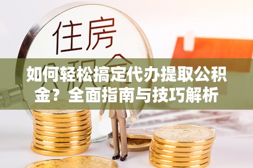 罗定如何轻松搞定代办提取公积金？全面指南与技巧解析