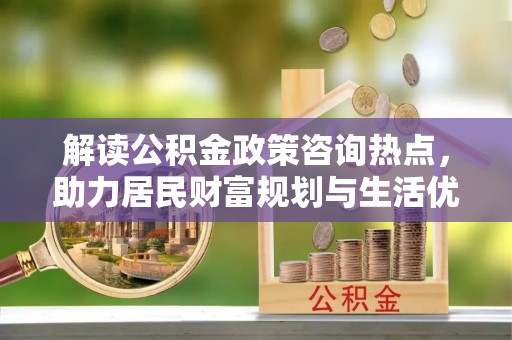 罗定解读公积金政策咨询热点，助力居民财富规划与生活优化