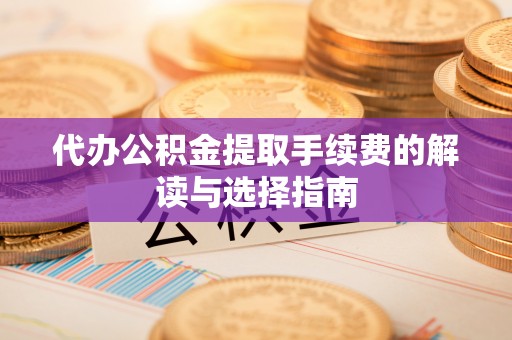 罗定代办公积金提取手续费的解读与选择指南