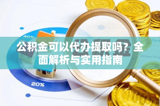罗定公积金可以代办提取吗？全面解析与实用指南