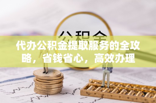 罗定代办公积金提取服务的全攻略，省钱省心，高效办理