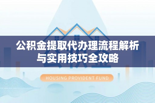 罗定公积金提取代办理流程解析与实用技巧全攻略
