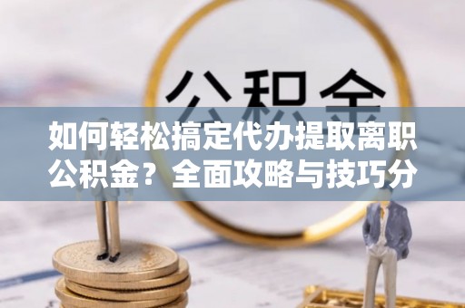 罗定如何轻松搞定代办提取离职公积金？全面攻略与技巧分享