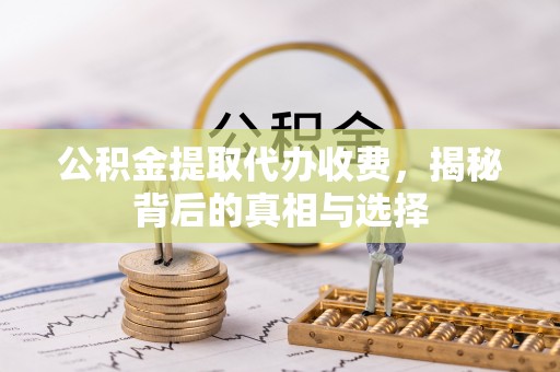 罗定公积金提取代办收费，揭秘背后的真相与选择