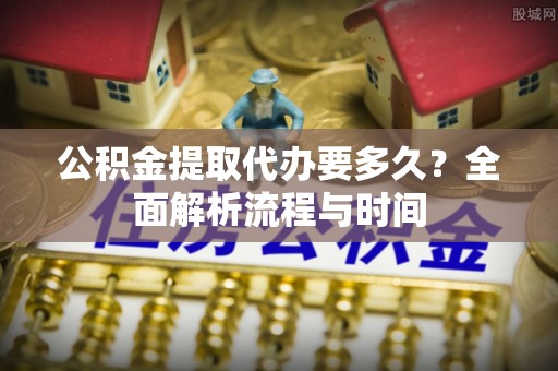 罗定公积金提取代办要多久？全面解析流程与时间