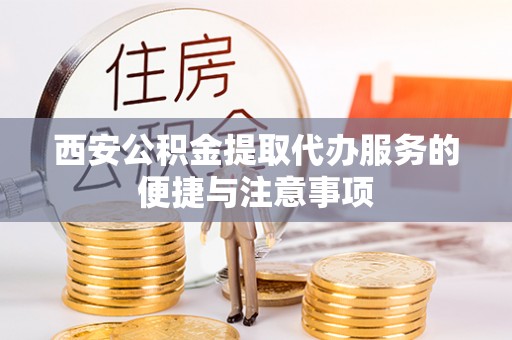 罗定西安公积金提取代办服务的便捷与注意事项