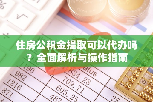 罗定住房公积金提取可以代办吗？全面解析与操作指南