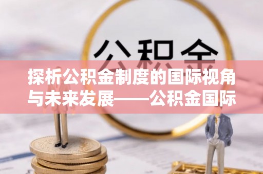 罗定探析公积金制度的国际视角与未来发展——公积金国际比较的新思路