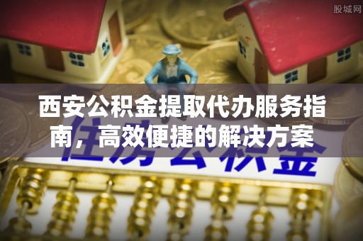 罗定西安公积金提取代办服务指南，高效便捷的解决方案
