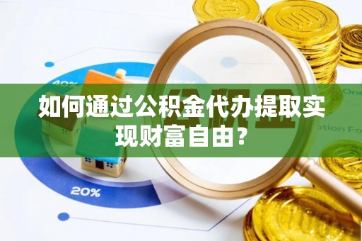 罗定如何通过公积金代办提取实现财富自由？