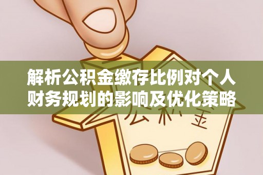 罗定解析公积金缴存比例对个人财务规划的影响及优化策略