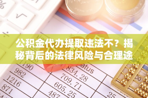 罗定公积金代办提取违法不？揭秘背后的法律风险与合理途径