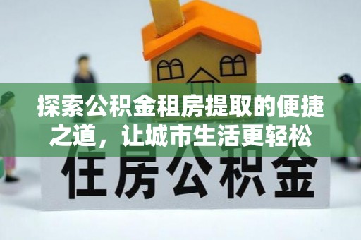 罗定探索公积金租房提取的便捷之道，让城市生活更轻松