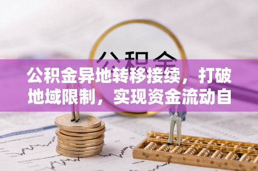 罗定公积金异地转移接续，打破地域限制，实现资金流动自由