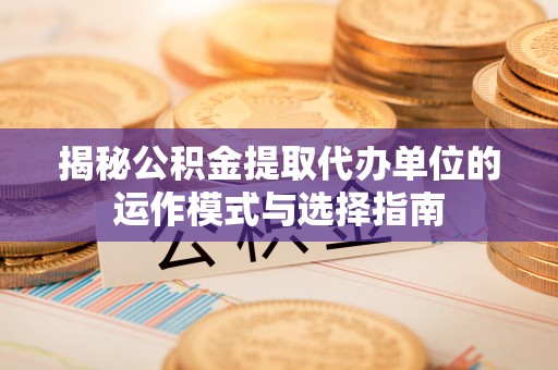 罗定揭秘公积金提取代办单位的运作模式与选择指南