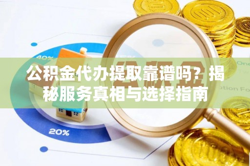 罗定公积金代办提取靠谱吗？揭秘服务真相与选择指南
