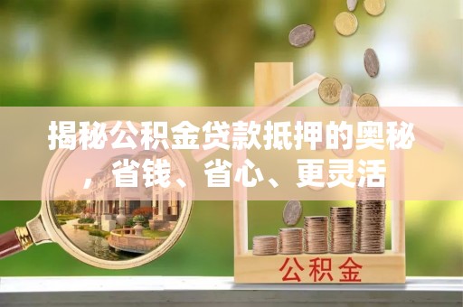 罗定揭秘公积金贷款抵押的奥秘，省钱、省心、更灵活