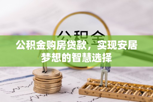 罗定公积金购房贷款，实现安居梦想的智慧选择
