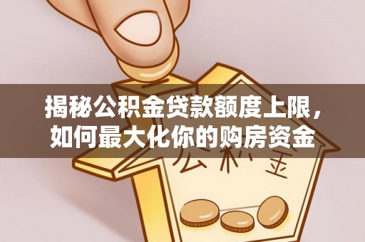 罗定揭秘公积金贷款额度上限，如何最大化你的购房资金