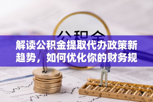 罗定解读公积金提取代办政策新趋势，如何优化你的财务规划